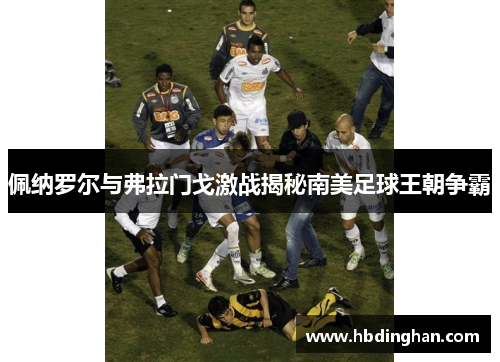 佩纳罗尔与弗拉门戈激战揭秘南美足球王朝争霸