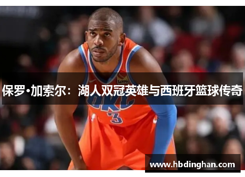 保罗·加索尔：湖人双冠英雄与西班牙篮球传奇